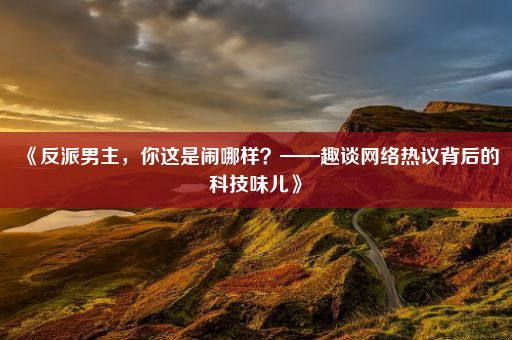 《反派男主，你这是闹哪样？——趣谈网络热议背后的科技味儿》