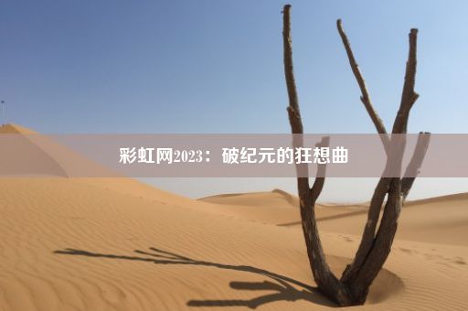 彩虹网2023：破纪元的狂想曲