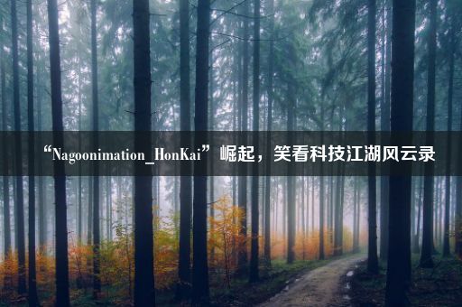 “Nagoonimation_HonKai”崛起，笑看科技江湖风云录