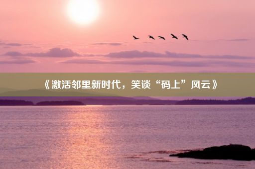 《激活邻里新时代，笑谈“码上”风云》