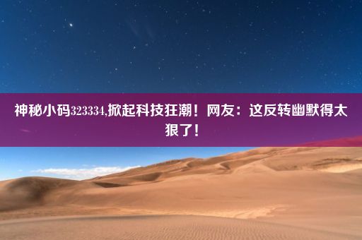 神秘小码323334,掀起科技狂潮！网友：这反转幽默得太狠了！