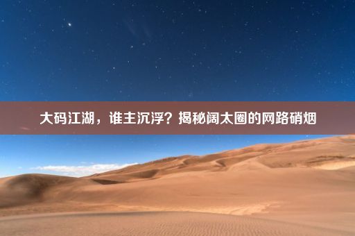 大码江湖，谁主沉浮？揭秘阔太圈的网路硝烟