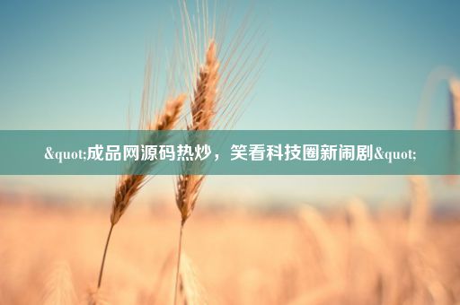 "成品网源码热炒，笑看科技圈新闹剧"