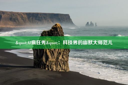 "AI疯狂秀"：科技界的幽默大师范儿