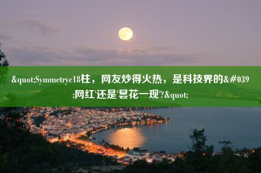 "Symmetryc18柱，网友炒得火热，是科技界的'网红'还是'昙花一现'?"