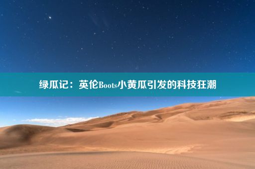 绿瓜记：英伦Boots小黄瓜引发的科技狂潮