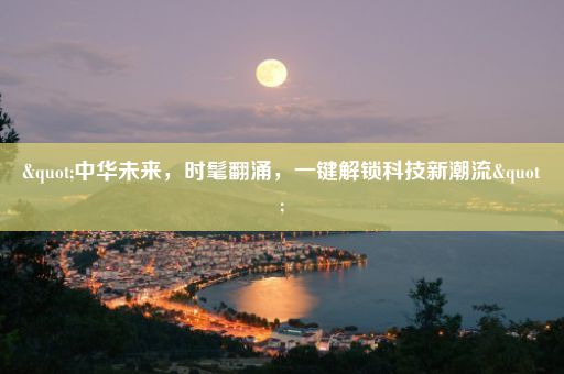 "中华未来，时髦翻涌，一键解锁科技新潮流"