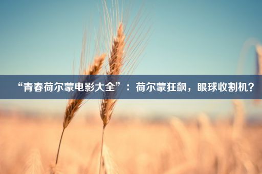 “青春荷尔蒙电影大全”：荷尔蒙狂飙，眼球收割机？