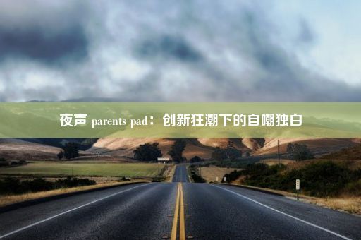 夜声 parents pad：创新狂潮下的自嘲独白