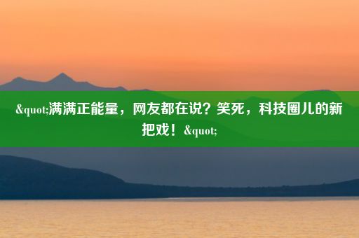 "满满正能量，网友都在说？笑死，科技圈儿的新把戏！"