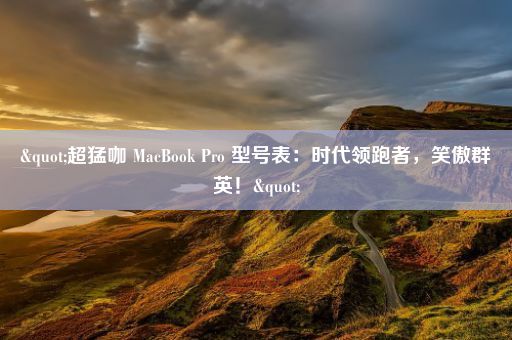 "超猛咖 MacBook Pro 型号表：时代领跑者，笑傲群英！"