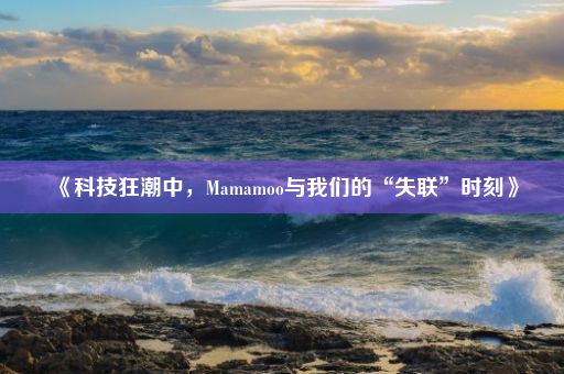 《科技狂潮中，Mamamoo与我们的“失联”时刻》