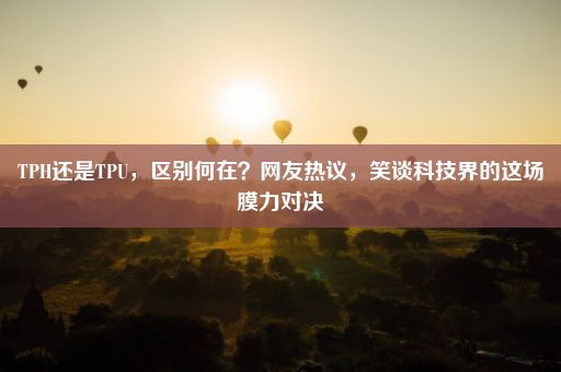 TPH还是TPU，区别何在？网友热议，笑谈科技界的这场膜力对决