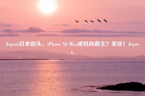 "日本街头，iPhone XS Max成时尚霸主？笑谈！"