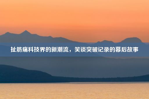 扯筋痛科技界的新潮流，笑谈突破记录的幕后故事