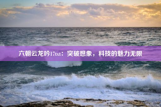 六朝云龙吟17txt：突破想象，科技的魅力无限