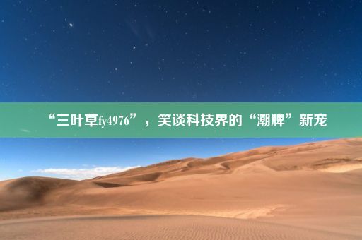 “三叶草fy4976”，笑谈科技界的“潮牌”新宠