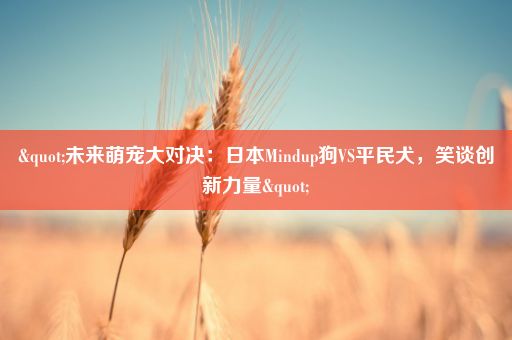 "未来萌宠大对决：日本Mindup狗VS平民犬，笑谈创新力量"