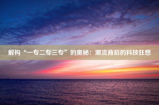 解构“一专二专三专”的奥秘：潮流背后的科技狂想