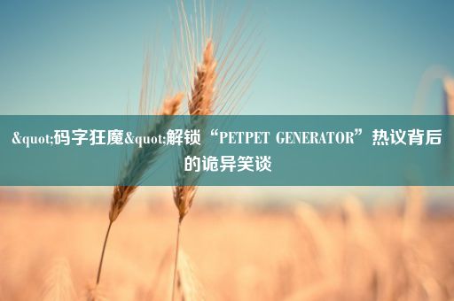 "码字狂魔"解锁“PETPET GENERATOR”热议背后的诡异笑谈