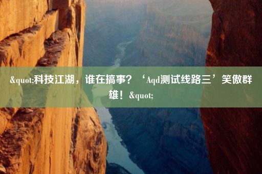 "科技江湖，谁在搞事？‘Aqd测试线路三’笑傲群雄！"