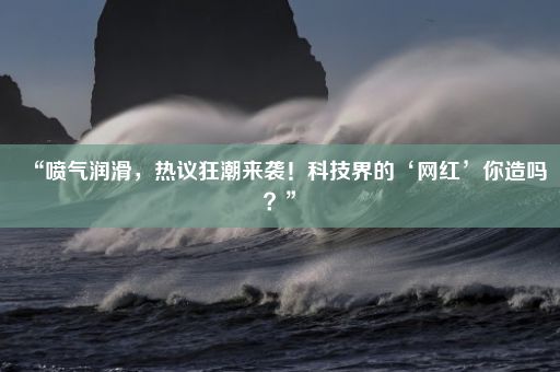 “喷气润滑，热议狂潮来袭！科技界的‘网红’你造吗？”