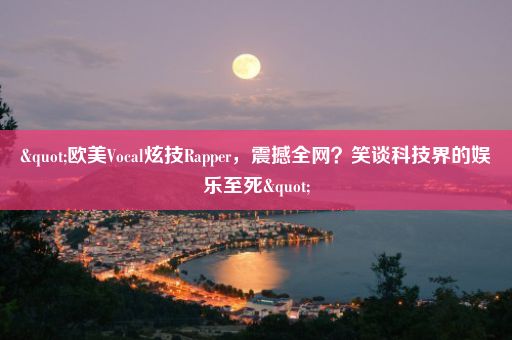 "欧美Vocal炫技Rapper，震撼全网？笑谈科技界的娱乐至死"