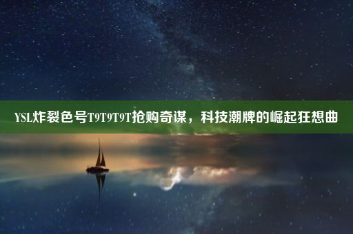 YSL炸裂色号T9T9T9T抢购奇谋，科技潮牌的崛起狂想曲