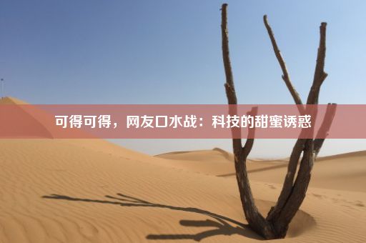 可得可得，网友口水战：科技的甜蜜诱惑