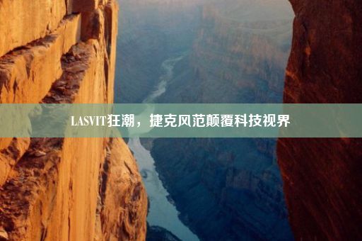 LASVIT狂潮，捷克风范颠覆科技视界