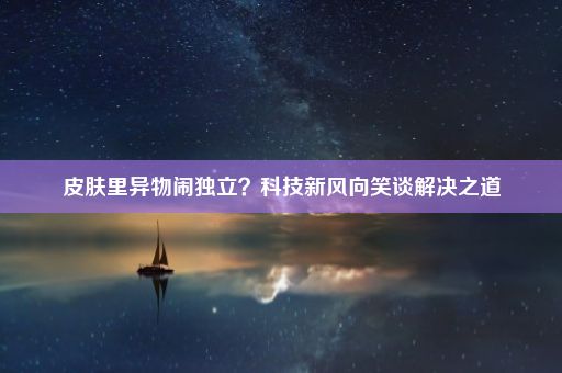 皮肤里异物闹独立？科技新风向笑谈解决之道