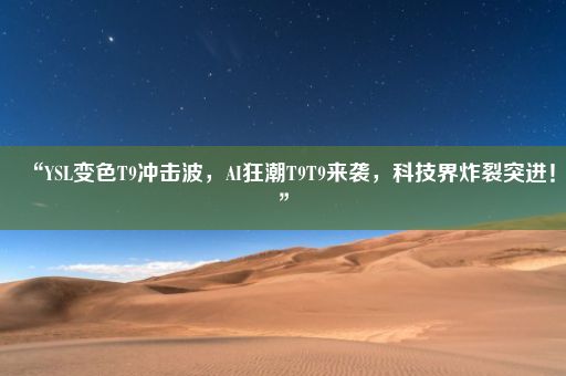 “YSL变色T9冲击波，AI狂潮T9T9来袭，科技界炸裂突进！”