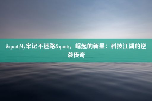 "My牢记不迷路"，崛起的新星：科技江湖的逆袭传奇