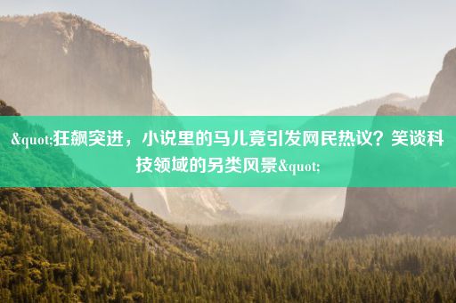 "狂飙突进，小说里的马儿竟引发网民热议？笑谈科技领域的另类风景"