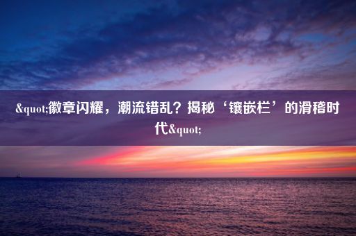 "徽章闪耀，潮流错乱？揭秘‘镶嵌栏’的滑稽时代"