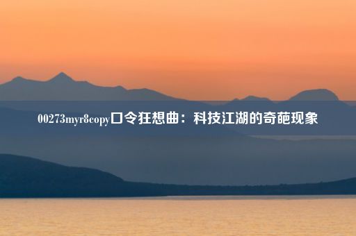 00273myr8copy口令狂想曲：科技江湖的奇葩现象