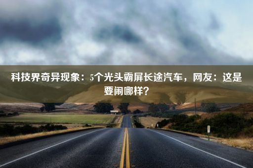 科技界奇异现象：5个光头霸屏长途汽车，网友：这是要闹哪样？