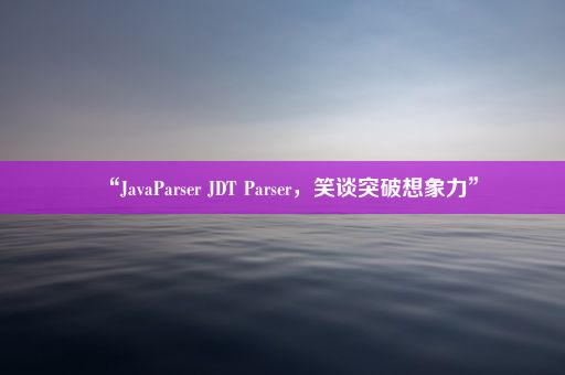 “JavaParser JDT Parser，笑谈突破想象力”