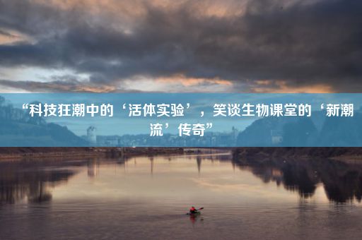 “科技狂潮中的‘活体实验’，笑谈生物课堂的‘新潮流’传奇”