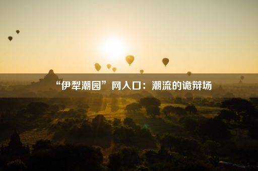 “伊犁潮园”网入口：潮流的诡辩场