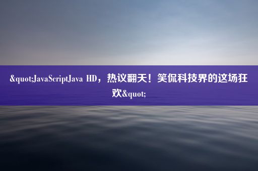 "JavaScriptJava HD，热议翻天！笑侃科技界的这场狂欢"