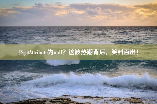 JSgetAttribute为null？这波热潮背后，笑料百出！