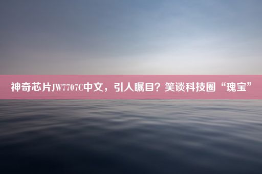 神奇芯片JW7707C中文，引人瞩目？笑谈科技圈“瑰宝”