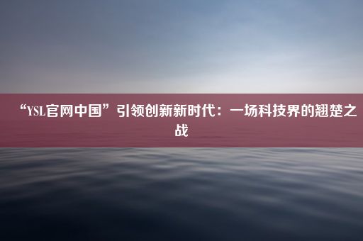 “YSL官网中国”引领创新新时代：一场科技界的翘楚之战