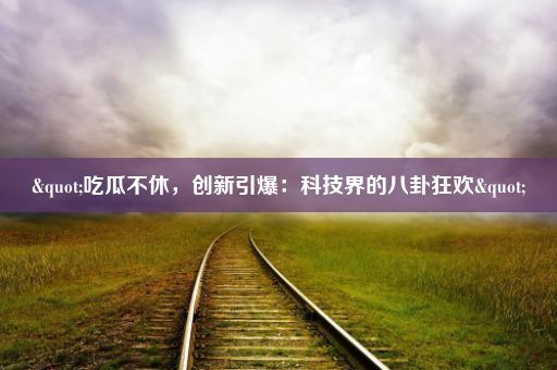 "吃瓜不休，创新引爆：科技界的八卦狂欢"