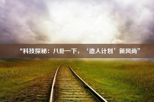 “科技探秘：八卦一下，‘造人计划’新风尚”