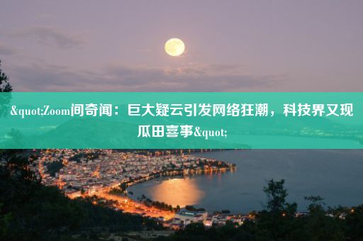 "Zoom间奇闻：巨大疑云引发网络狂潮，科技界又现瓜田喜事"