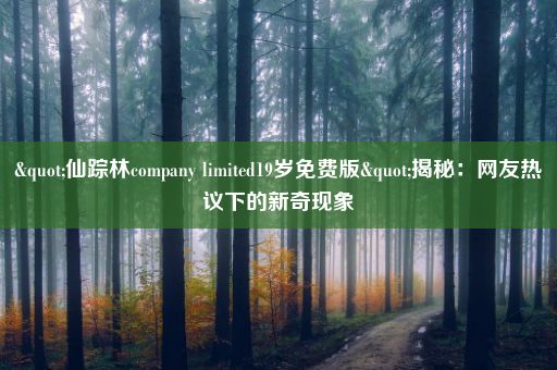 "仙踪林company limited19岁免费版"揭秘：网友热议下的新奇现象