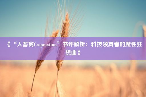 《“人畜禽Croproation”书评解析：科技领舞者的魔性狂想曲》