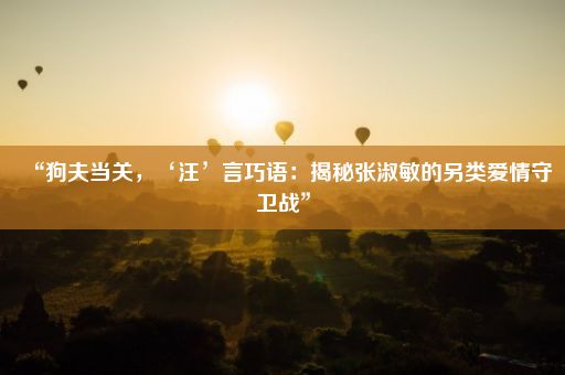 “狗夫当关，‘汪’言巧语：揭秘张淑敏的另类爱情守卫战”